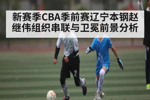 新赛季CBA季前赛辽宁本钢赵继伟组织串联与卫冕前景分析