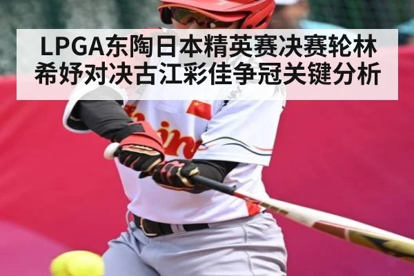LPGA东陶日本精英赛决赛轮林希妤对决古江彩佳争冠关键分析