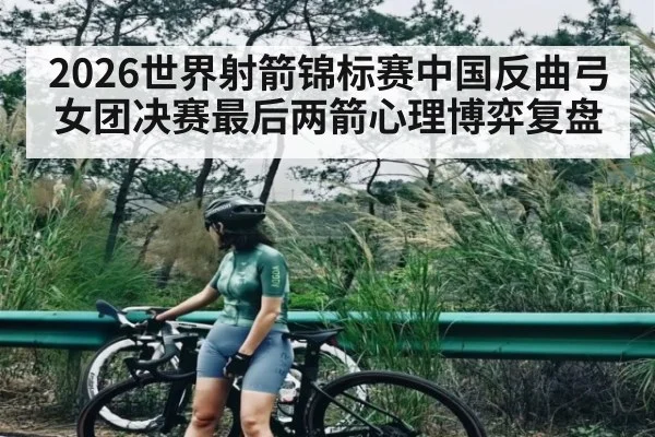 2026世界射箭锦标赛中国反曲弓女团决赛最后两箭心理博弈复盘